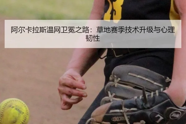 阿尔卡拉斯温网卫冕之路：草地赛季技术升级与心理韧性