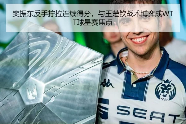 樊振东反手拧拉连续得分，与王楚钦战术博弈成WTT球星赛焦点