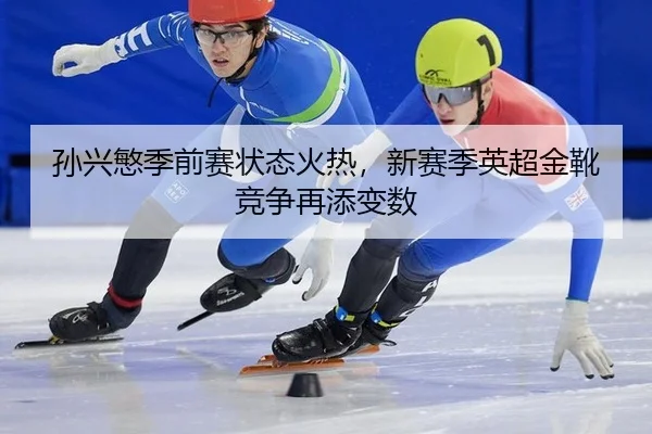 孙兴慜季前赛状态火热，新赛季英超金靴竞争再添变数