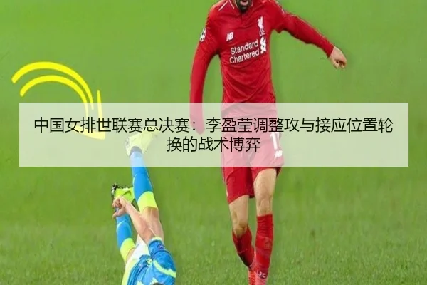 中国女排世联赛总决赛：李盈莹调整攻与接应位置轮换的战术博弈