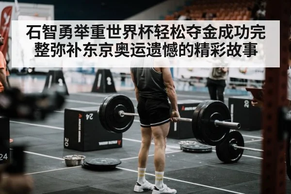 石智勇举重世界杯轻松夺金成功完整弥补东京奥运遗憾的精彩故事