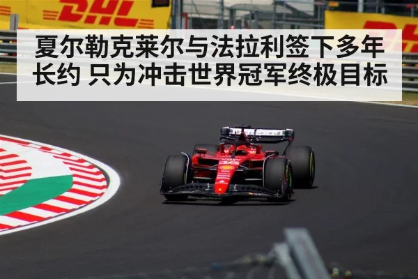 夏尔勒克莱尔与法拉利签下多年长约 只为冲击世界冠军终极目标