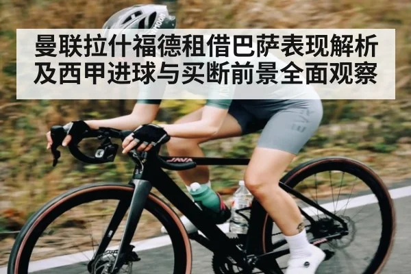 曼联拉什福德租借巴萨表现解析及西甲进球与买断前景全面观察