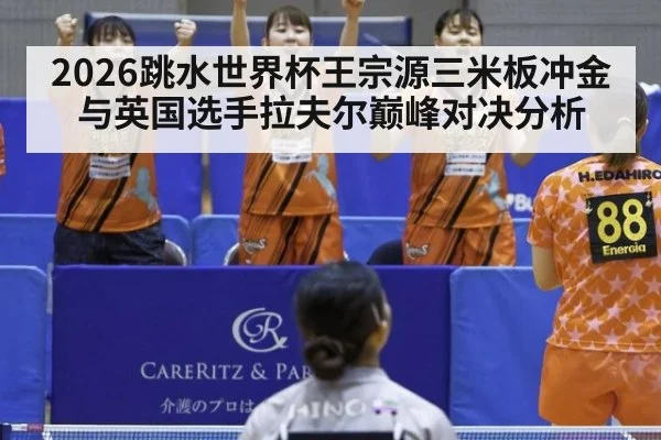 2026跳水世界杯王宗源三米板冲金与英国选手拉夫尔巅峰对决分析